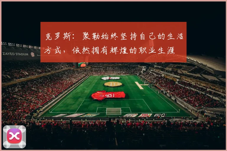 克罗斯：聚勒始终坚持自己的生活方式，依然拥有辉煌的职业生涯