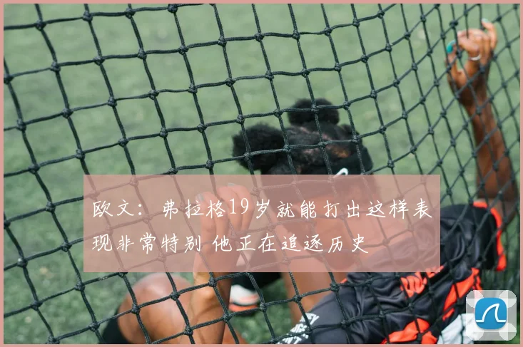 欧文：弗拉格19岁就能打出这样表现非常特别 他正在追逐历史