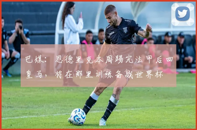 巴媒：恩德里克本周踢完法甲后回皇马，将在那里训练备战世界杯