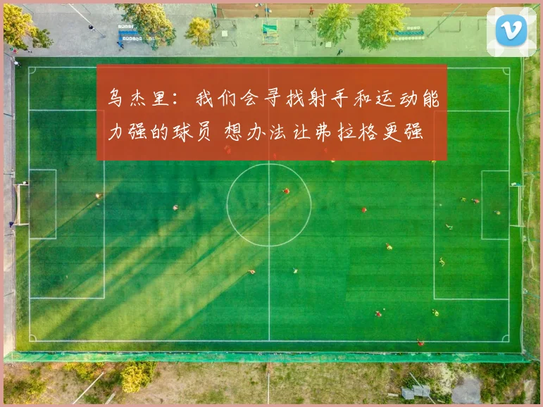 乌杰里：我们会寻找射手和运动能力强的球员 想办法让弗拉格更强