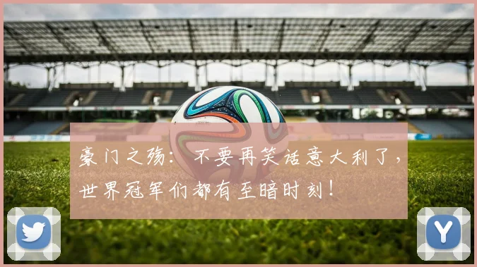 豪门之殇：不要再笑话意大利了，世界冠军们都有至暗时刻！