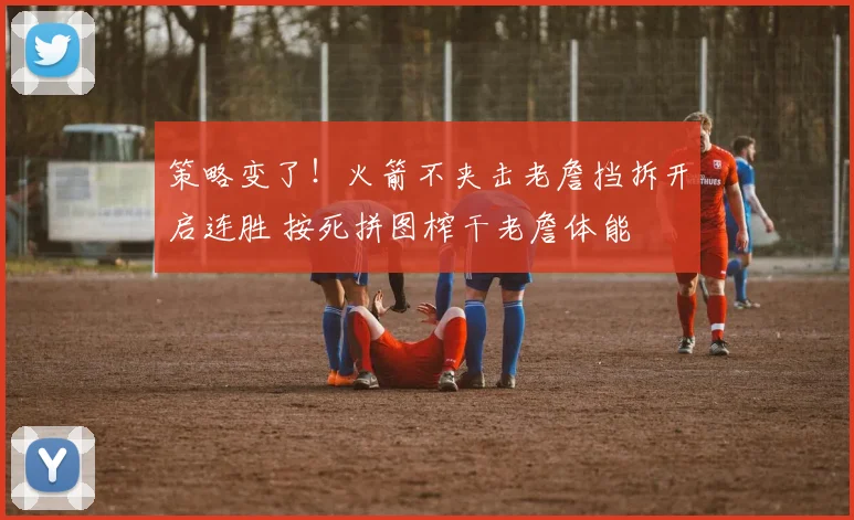 策略变了！火箭不夹击老詹挡拆开启连胜 按死拼图榨干老詹体能