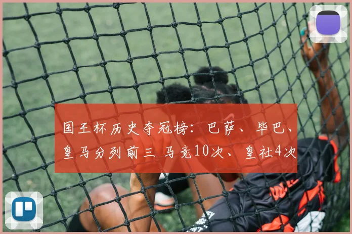 国王杯历史夺冠榜：巴萨、毕巴、皇马分列前三 马竞10次、皇社4次