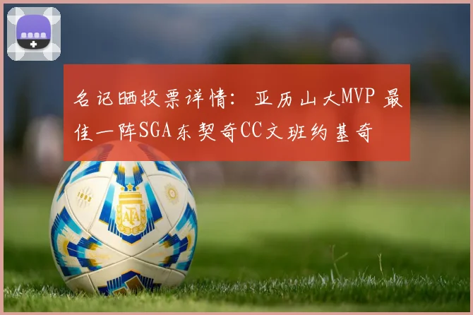 名记晒投票详情：亚历山大MVP 最佳一阵SGA东契奇CC文班约基奇