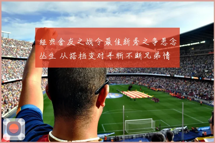 经典舍友之战令最佳新秀之争悬念丛生 从搭档变对手斩不断兄弟情