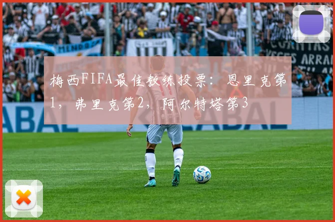 梅西FIFA最佳教练投票：恩里克第1，弗里克第2，阿尔特塔第3