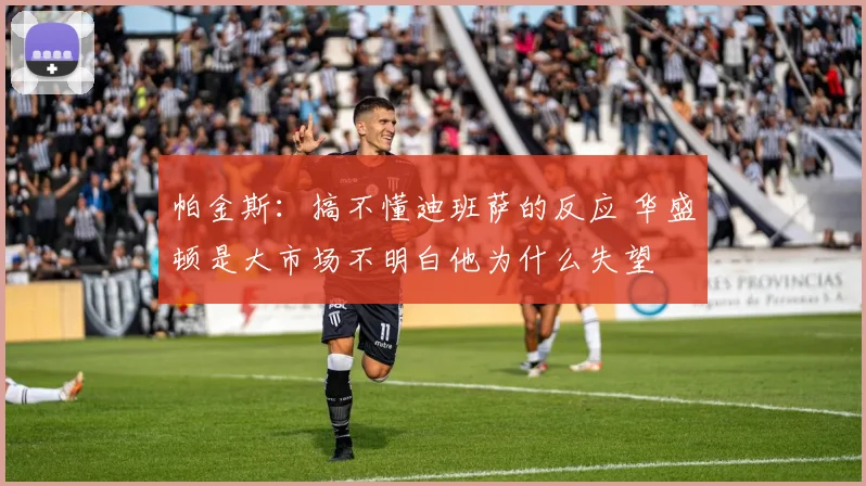 帕金斯：搞不懂迪班萨的反应 华盛顿是大市场不明白他为什么失望