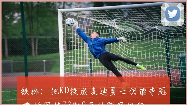 铁林：把KD换成麦迪勇士仍能夺冠 哪怕保持73胜9负的阵容也行