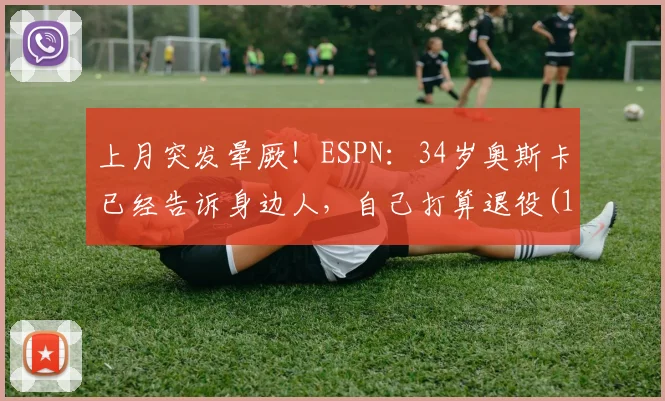上月突发晕厥！ESPN：34岁奥斯卡已经告诉身边人，自己打算退役(1)