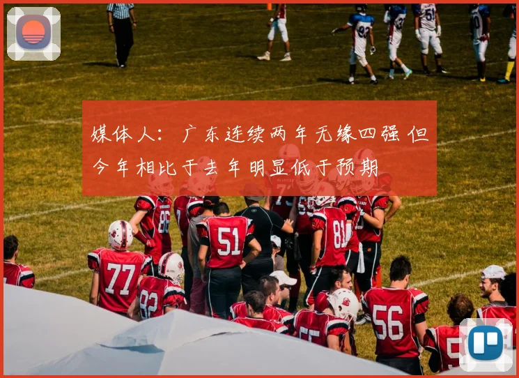 媒体人：广东连续两年无缘四强 但今年相比于去年明显低于预期