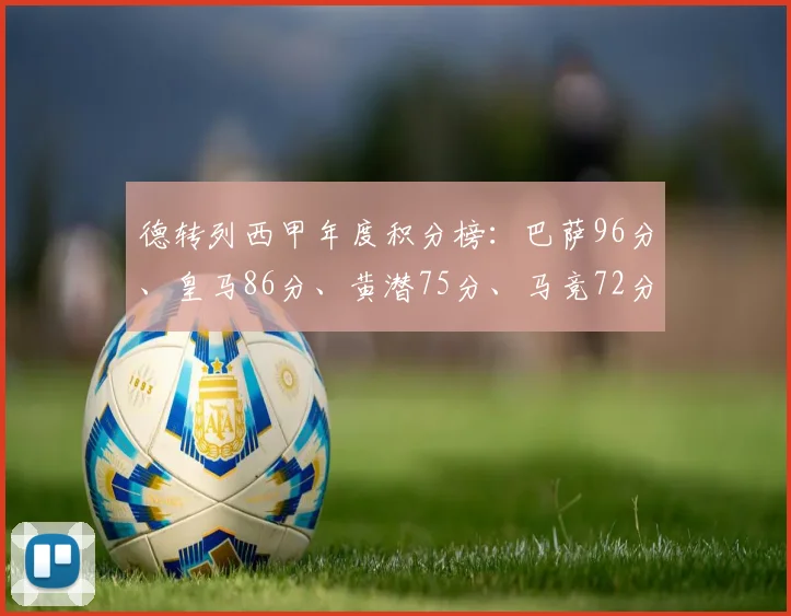 德转列西甲年度积分榜：巴萨96分、皇马86分、黄潜75分、马竞72分