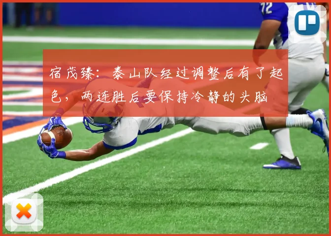 宿茂臻：泰山队经过调整后有了起色，两连胜后要保持冷静的头脑