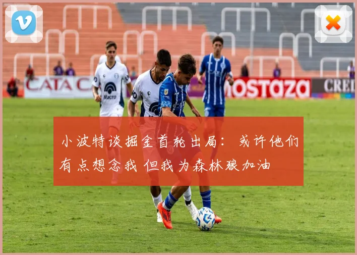 小波特谈掘金首轮出局：或许他们有点想念我 但我为森林狼加油