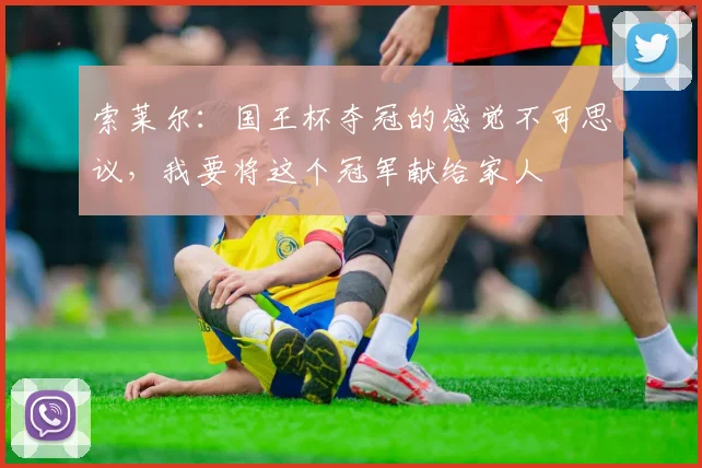 索莱尔：国王杯夺冠的感觉不可思议，我要将这个冠军献给家人