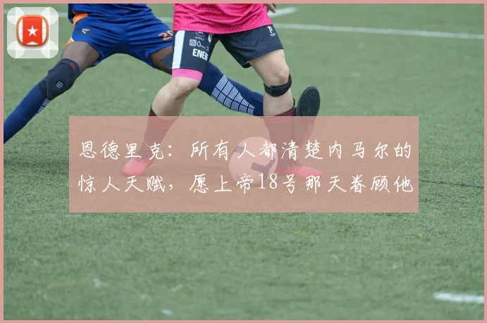 恩德里克：所有人都清楚内马尔的惊人天赋，愿上帝18号那天眷顾他