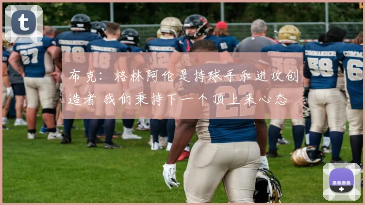 布克：格林阿伦是持球手和进攻创造者 我们秉持下一个顶上来心态
