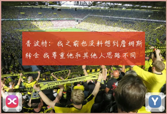 香波特：我之前也没料想到詹姆斯转会 我尊重他和其他人思路不同