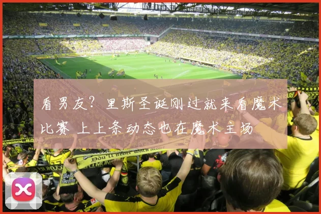 看男友？里斯圣诞刚过就来看魔术比赛 上上条动态也在魔术主场