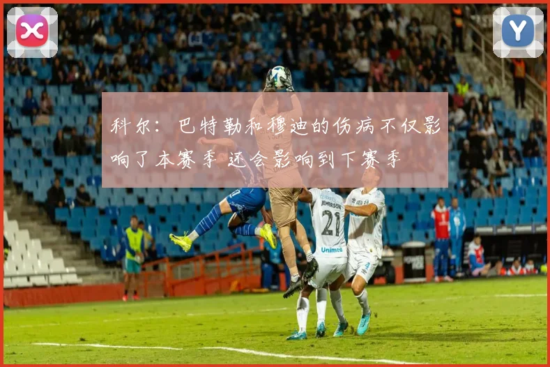科尔：巴特勒和穆迪的伤病不仅影响了本赛季 还会影响到下赛季