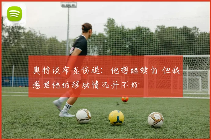 奥特谈布克伤退：他想继续打 但我感觉他的移动情况并不好
