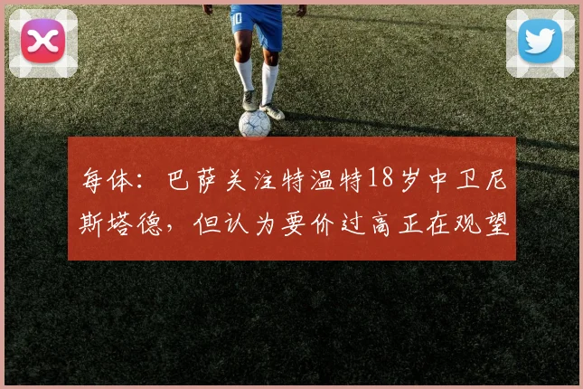 每体：巴萨关注特温特18岁中卫尼斯塔德，但认为要价过高正在观望