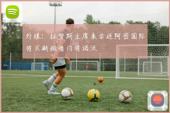 外媒：拉努斯主席表示迈阿密国际将买断租借门将诺沃