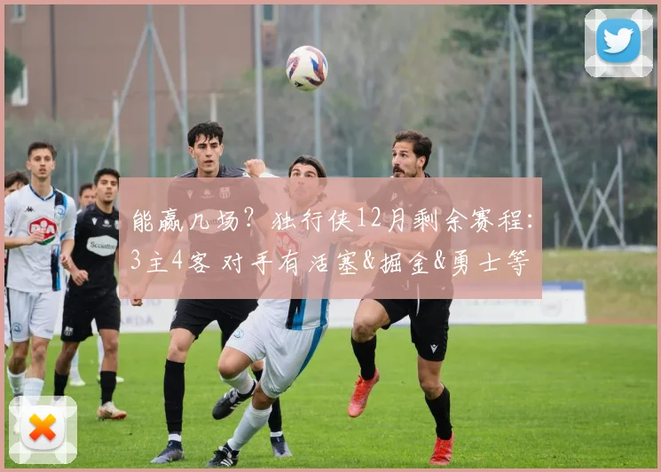 能赢几场？独行侠12月剩余赛程：3主4客 对手有活塞&掘金&勇士等