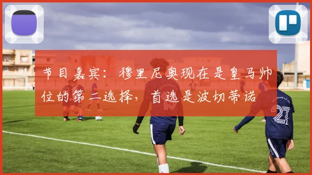 节目嘉宾：穆里尼奥现在是皇马帅位的第二选择，首选是波切蒂诺