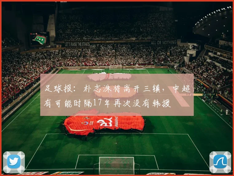 足球报：朴志洙将离开三镇，中超有可能时隔17年再次没有韩援